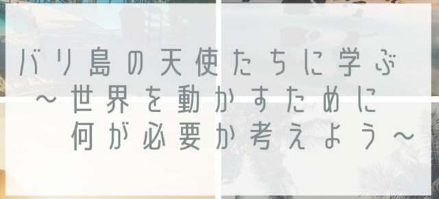 バリ島の天使たちに学ぶ〜世界を動かすために何が必要か考えよう〜
