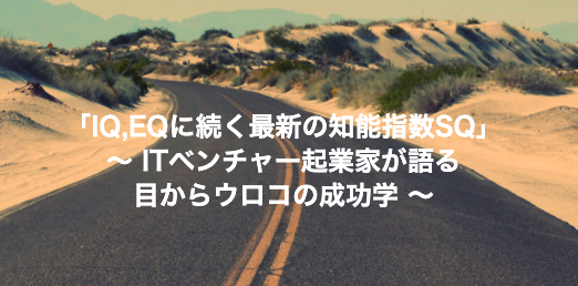 「IQ,EQに続く最新の知能指数SQ」 ～ ITベンチャー起業家が語る 目からウロコの成功学 ～