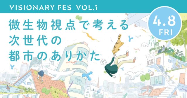 【4/8(金)開催】VISIONARY FES VOL.1 微生物視点で考える次世代の都市のありかた