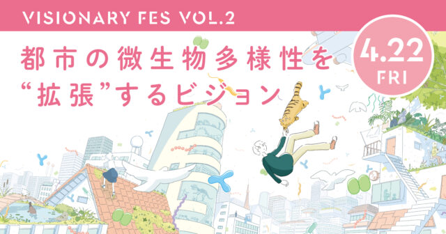 【4/22(金)開催】VISIONARY FES VOL.2 都市の微生物多様性を“拡張”するビジョン
