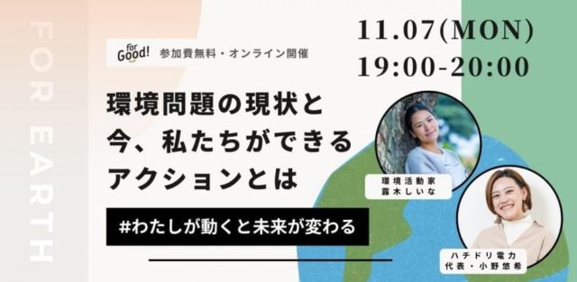 【学生必見！無料開催】For Good主催 | 環境問題の現状と今できるアクションとは〜環境活動家・露木しいなとハチドリ電力代表・小野悠希が登壇決定！〜