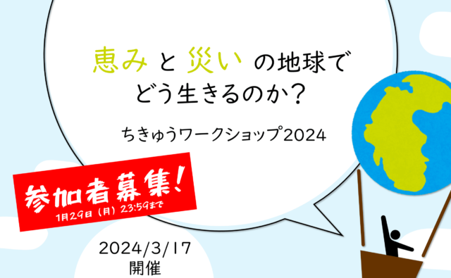 【3/17(日)開催】恵みと災いをもたらす自然のなかで、どう生きるのか？交流を通して考えよう！『ちきゅうワークショップ2024』