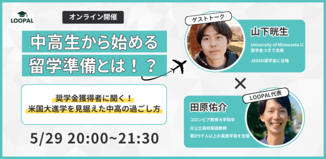【5/29(水)開催】アメリカ留学希望者、奨学金希望者必見！！！ [中高生から始める留学準備とは!?]奨学金獲得者に聞く！米国大進学を見据えた中高の過ごし方