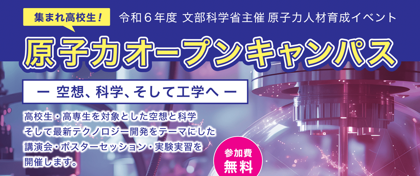 【7/23(火)開催】令和6年度文部科学省主催 原子力人材育成イベント「集まれ高校生！原子力オープンキャンパス　― 空想、科学、そして工学へ ―」