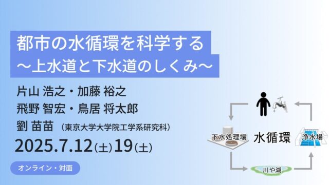 【7/12(土)•19(土)東京大学で開催】都市の水循環を科学する ～上水道と下水道のしくみ～