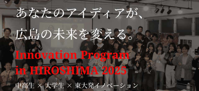 【東大発サマープログラム】広島の中高生&大学生×東大発イノベーション「あなたのアイディアが、広島の未来を変える！」