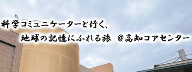 科学コミュニケーターと行く、地球の記憶にふれる旅@高知コアセンター