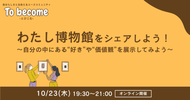【10/23(木)開催】自分らしさと出会えるユースコミュニティ「自分の中にある“好き”や“価値観”を展示してみよう〜」