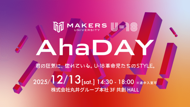 MAKERS U-18 Aha DAY 2025 -君の狂気に、惚れている。心の声に従い我が道を突き進むU-18革命児たちの祭典-