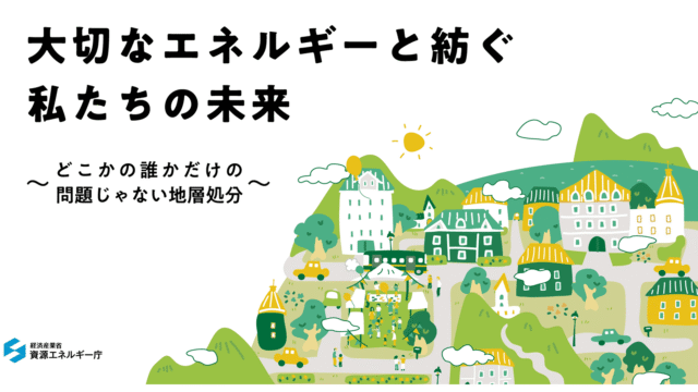 大切なエネルギーと紡ぐ私たちの未来 ～どこかの誰かだけの問題じゃない地層処分～