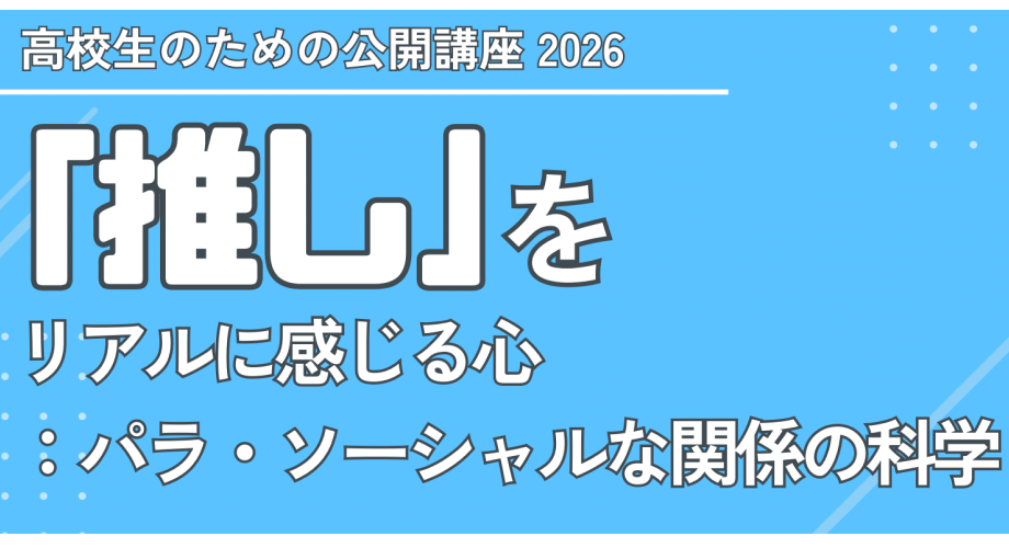 【7/18(土)開催】高校生のための公開講座　「推し」をリアルに感じる心：パラ・ソーシャルな関係の科学【締切7/9(木)】