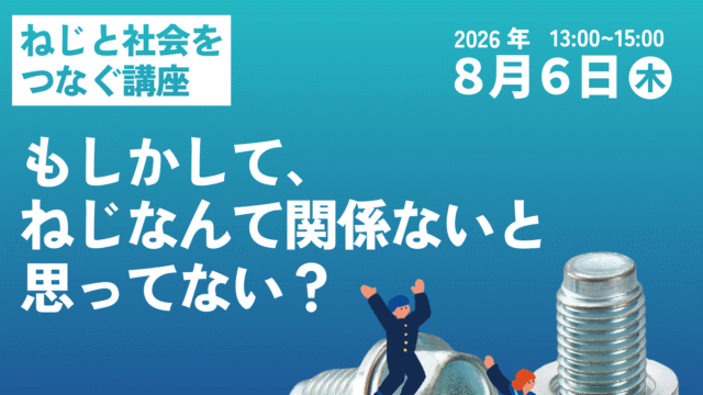 【中高生対象】8/6(木) 無料開催：「ねじ」はあなたの未来への架け橋となる！？「ねじと社会をつなぐ講座」